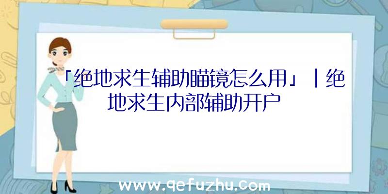 「绝地求生辅助瞄镜怎么用」|绝地求生内部辅助开户